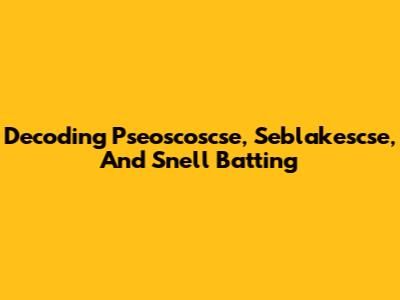 Decoding Pseoscoscse, Seblakescse, And Snell Batting