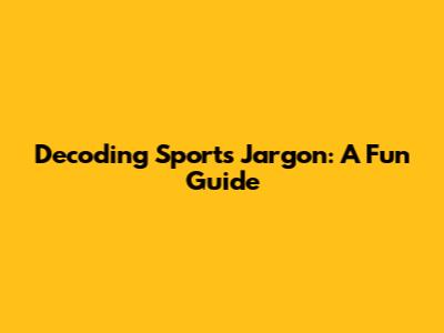 Decoding Sports Jargon: A Fun Guide