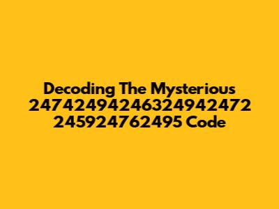 Decoding The Mysterious 24742494246324942472 245924762495 Code