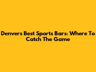 Denver's Best Sports Bars: Where To Catch The Game