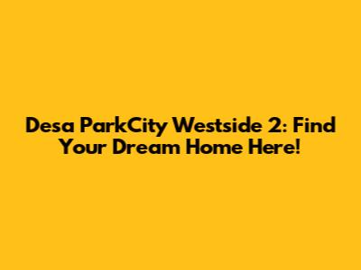 Desa ParkCity Westside 2: Find Your Dream Home Here!