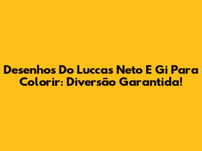 Desenhos Do Luccas Neto E Gi Para Colorir: Diversão Garantida!