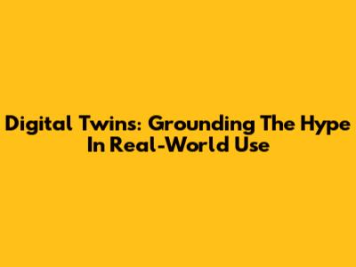 Digital Twins: Grounding The Hype In Real-World Use