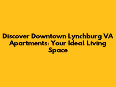 Discover Downtown Lynchburg VA Apartments: Your Ideal Living Space