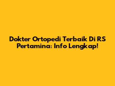 Dokter Ortopedi Terbaik Di RS Pertamina: Info Lengkap!