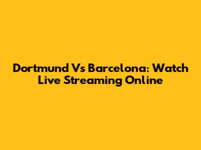 Dortmund Vs Barcelona: Watch Live Streaming Online
