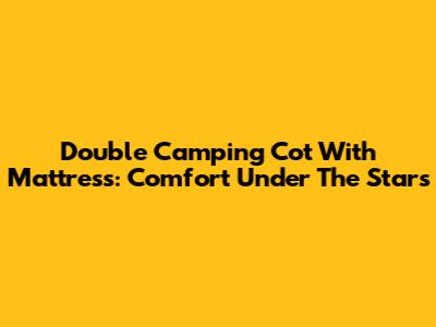 Double Camping Cot With Mattress: Comfort Under The Stars
