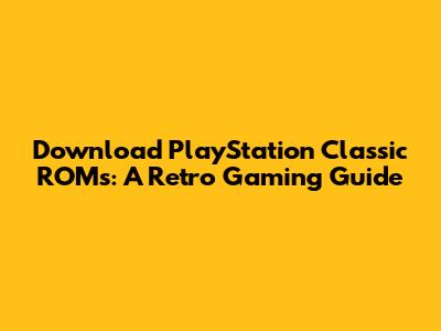 Download PlayStation Classic ROMs: A Retro Gaming Guide