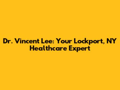 Dr. Vincent Lee: Your Lockport, NY Healthcare Expert