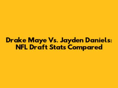 Drake Maye Vs. Jayden Daniels: NFL Draft Stats Compared