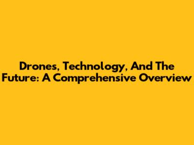 Drones, Technology, And The Future: A Comprehensive Overview