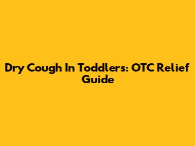 Dry Cough In Toddlers: OTC Relief Guide