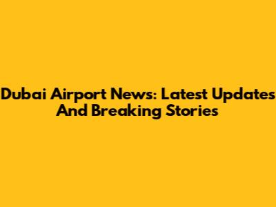 Dubai Airport News: Latest Updates And Breaking Stories