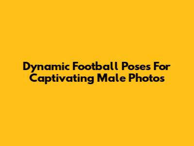 Dynamic Football Poses For Captivating Male Photos