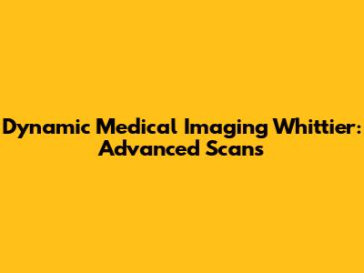 Dynamic Medical Imaging Whittier: Advanced Scans