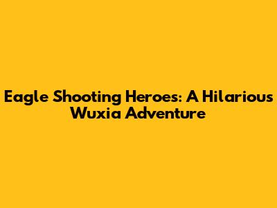 Eagle Shooting Heroes: A Hilarious Wuxia Adventure