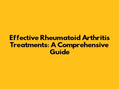 Effective Rheumatoid Arthritis Treatments: A Comprehensive Guide