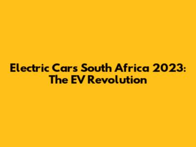 Electric Cars South Africa 2023: The EV Revolution