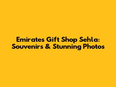 Emirates Gift Shop Sehla: Souvenirs & Stunning Photos