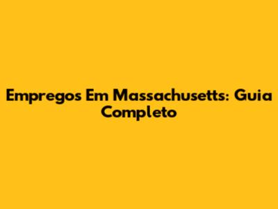 Empregos Em Massachusetts: Guia Completo