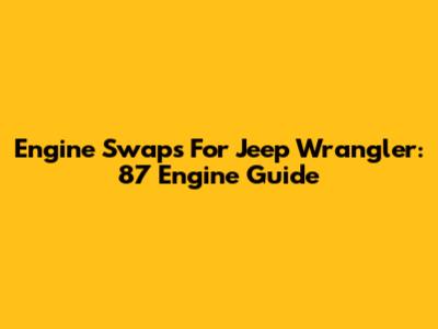 Engine Swaps For Jeep Wrangler: 87 Engine Guide
