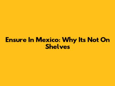 Ensure In Mexico: Why It's Not On Shelves