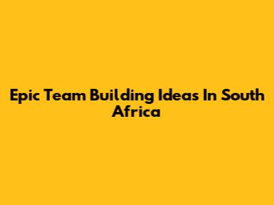 Epic Team Building Ideas In South Africa
