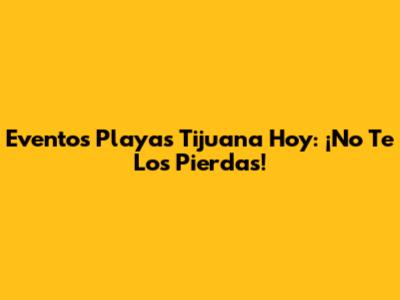 Eventos Playas Tijuana Hoy: ¡No Te Los Pierdas!