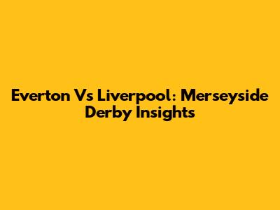 Everton Vs Liverpool: Merseyside Derby Insights