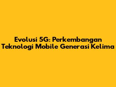 Evolusi 5G: Perkembangan Teknologi Mobile Generasi Kelima