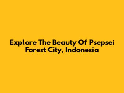 Explore The Beauty Of Psepsei Forest City, Indonesia
