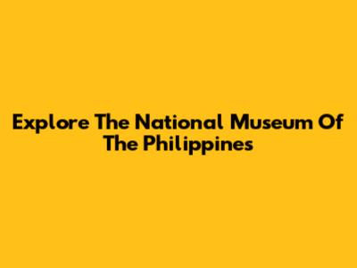 Explore The National Museum Of The Philippines