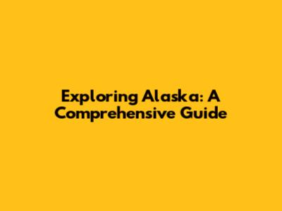 Exploring Alaska: A Comprehensive Guide
