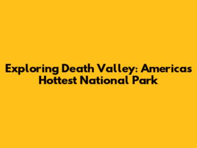 Exploring Death Valley: America's Hottest National Park