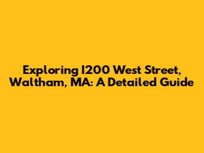 Exploring I200 West Street, Waltham, MA: A Detailed Guide