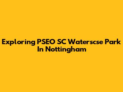 Exploring PSEO SC Waterscse Park In Nottingham