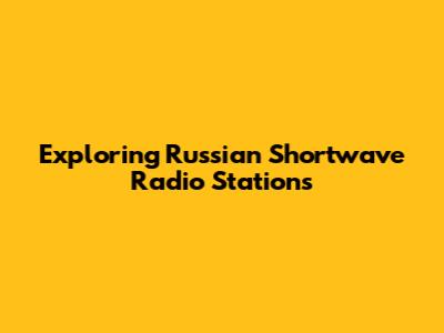 Exploring Russian Shortwave Radio Stations