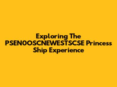 Exploring The PSEN0OSCNEWESTSCSE Princess Ship Experience