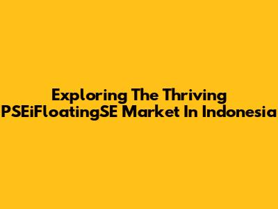 Exploring The Thriving PSEiFloatingSE Market In Indonesia