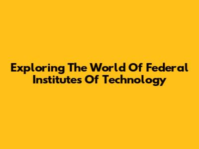Exploring The World Of Federal Institutes Of Technology