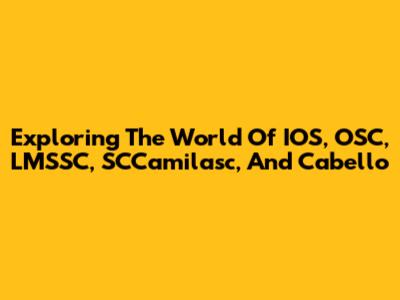 Exploring The World Of IOS, OSC, LMSSC, SCCamilasc, And Cabello