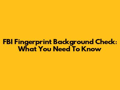 FBI Fingerprint Background Check: What You Need To Know