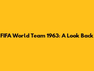 FIFA World Team 1963: A Look Back