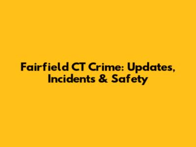 Fairfield CT Crime: Updates, Incidents & Safety