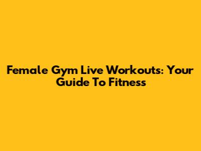 Female Gym Live Workouts: Your Guide To Fitness