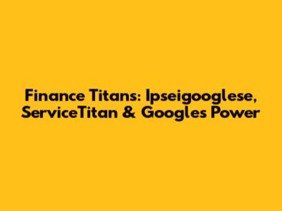 Finance Titans: Ipseigooglese, ServiceTitan & Google's Power