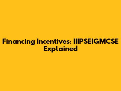 Financing Incentives: IIIPSEIGMCSE Explained