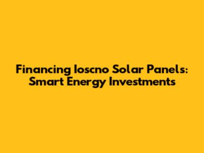 Financing Ioscno Solar Panels: Smart Energy Investments