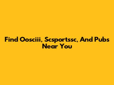 Find Oosciii, Scsportssc, And Pubs Near You