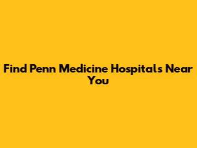 Find Penn Medicine Hospitals Near You